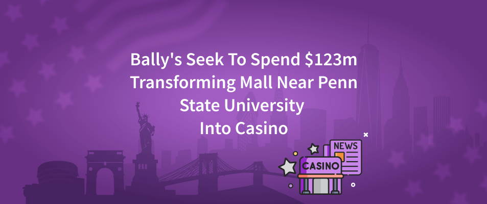 Bally's Seek To Spend $123m Transforming Mall Near Penn State University Into Casino