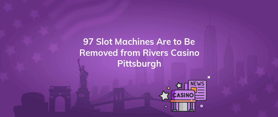 97 slot machines are to be removed from rivers casino pittsburgh