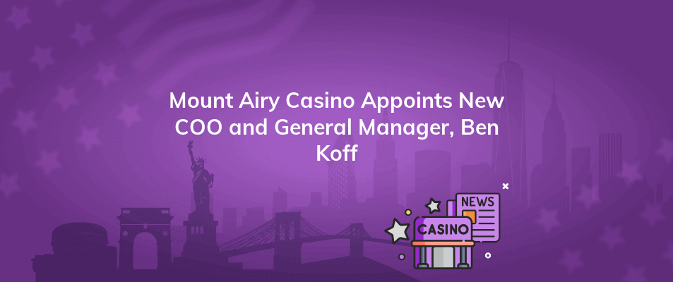 mount airy casino appoints new coo and general manager ben koff