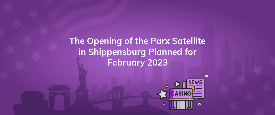 the opening of the parx satellite in shippensburg planned for february 2023