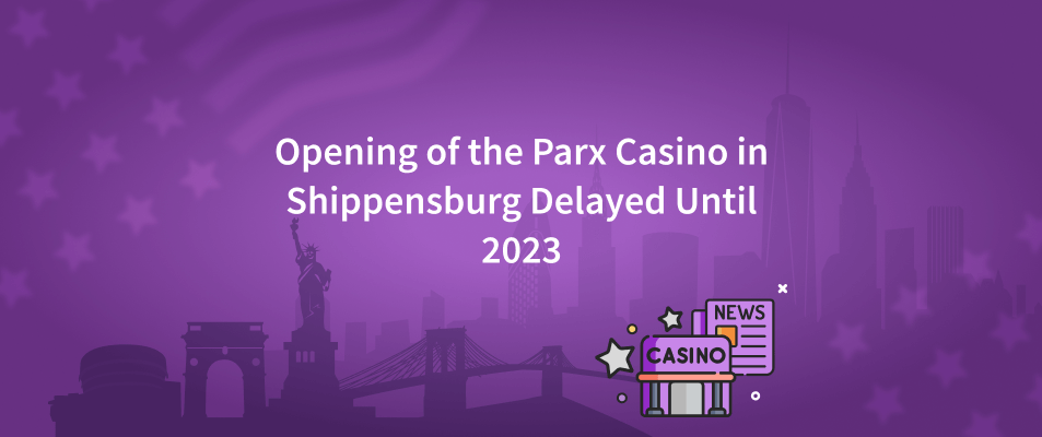 Opening of the Parx Casino in Shippensburg is Delayed Until 2023