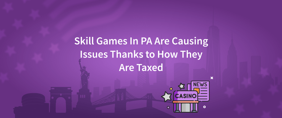 Skill Games In PA Are Causing Issues Thanks to How They Are Taxed
